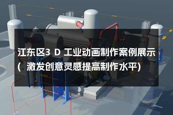 江东区3D工业动画制作案例展示(激发创意灵感提高制作水平)