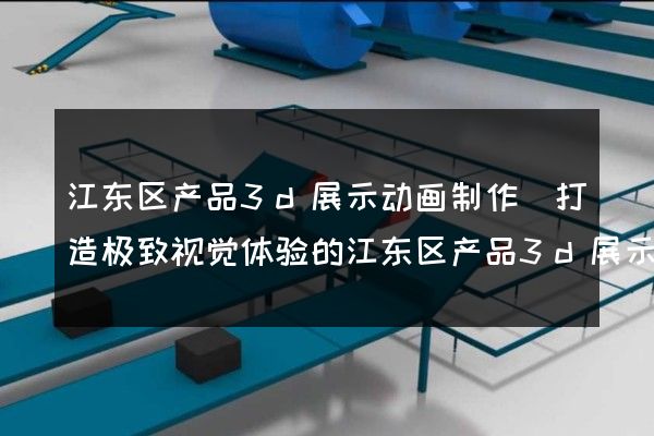 江东区产品3d展示动画制作(打造极致视觉体验的江东区产品3d展示动画)