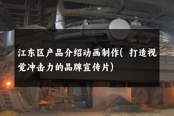 江东区产品介绍动画制作(打造视觉冲击力的品牌宣传片)