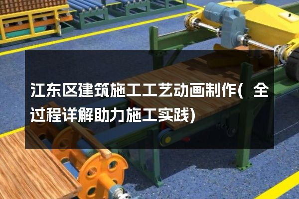 江东区建筑施工工艺动画制作(全过程详解助力施工实践)