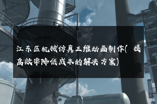 江东区机械仿真三维动画制作(提高效率降低成本的解决方案)