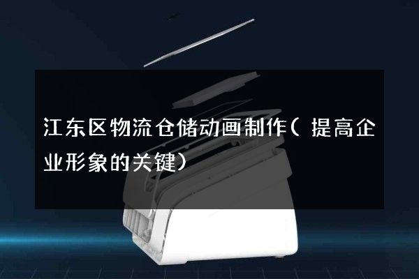 江东区物流仓储动画制作(提高企业形象的关键)