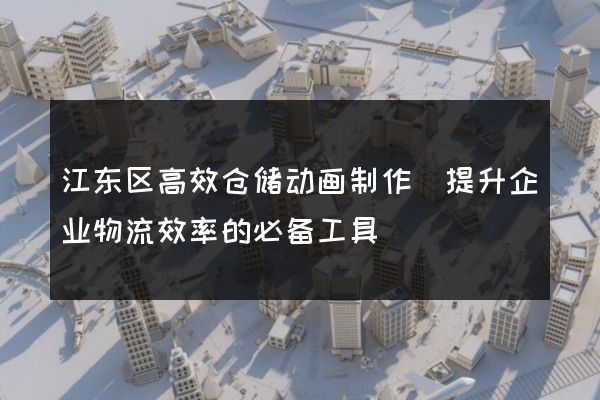 江东区高效仓储动画制作(提升企业物流效率的必备工具)