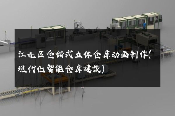 江北区仓储式立体仓库动画制作(现代化智能仓库建设)