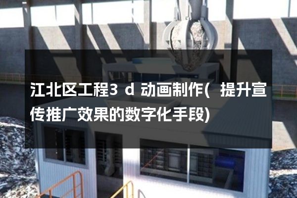 江北区工程3d动画制作(提升宣传推广效果的数字化手段)