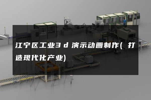 江宁区工业3d演示动画制作(打造现代化产业)