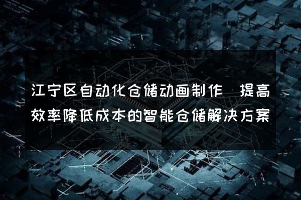 江宁区自动化仓储动画制作(提高效率降低成本的智能仓储解决方案)