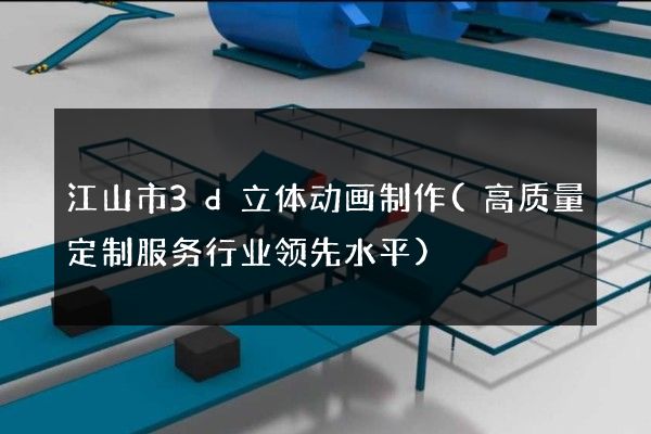 江山市3d立体动画制作(高质量定制服务行业领先水平)