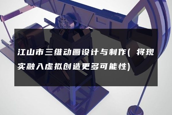 江山市三维动画设计与制作(将现实融入虚拟创造更多可能性)