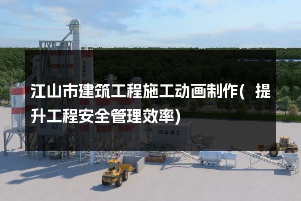 江山市建筑工程施工动画制作(提升工程安全管理效率)