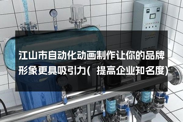 江山市自动化动画制作让你的品牌形象更具吸引力(提高企业知名度)