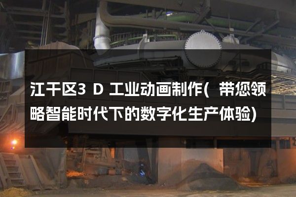 江干区3D工业动画制作(带您领略智能时代下的数字化生产体验)