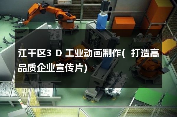 江干区3D工业动画制作(打造高品质企业宣传片)