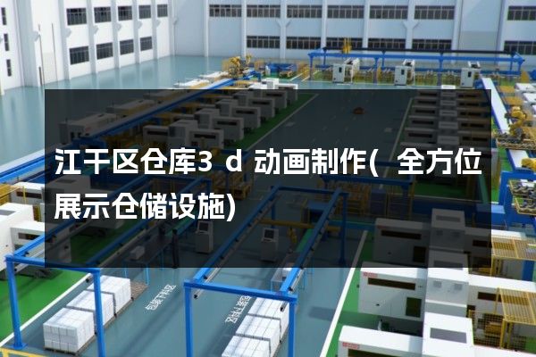 江干区仓库3d动画制作(全方位展示仓储设施)