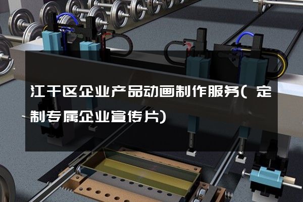 江干区企业产品动画制作服务(定制专属企业宣传片)