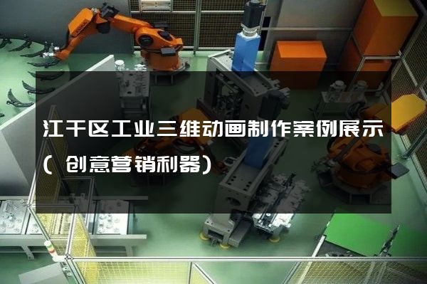 江干区工业三维动画制作案例展示(创意营销利器)