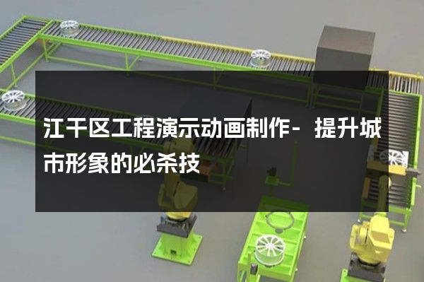 江干区工程演示动画制作-提升城市形象的必杀技