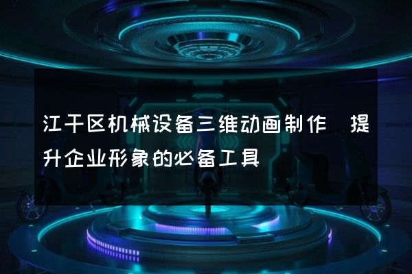 江干区机械设备三维动画制作(提升企业形象的必备工具)