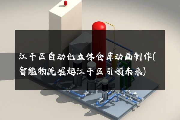 江干区自动化立体仓库动画制作(智能物流崛起江干区引领未来)