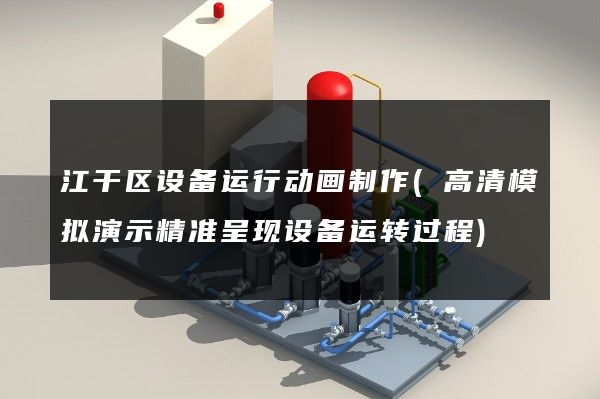 江干区设备运行动画制作(高清模拟演示精准呈现设备运转过程)