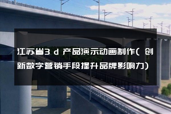 江苏省3d产品演示动画制作(创新数字营销手段提升品牌影响力)