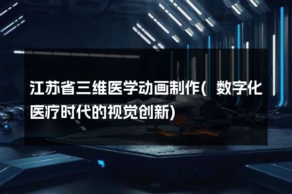 江苏省三维医学动画制作(数字化医疗时代的视觉创新)