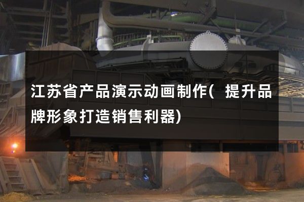 江苏省产品演示动画制作(提升品牌形象打造销售利器)