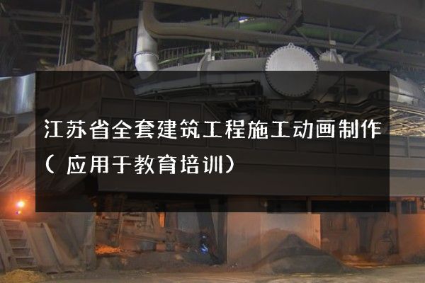 江苏省全套建筑工程施工动画制作(应用于教育培训)