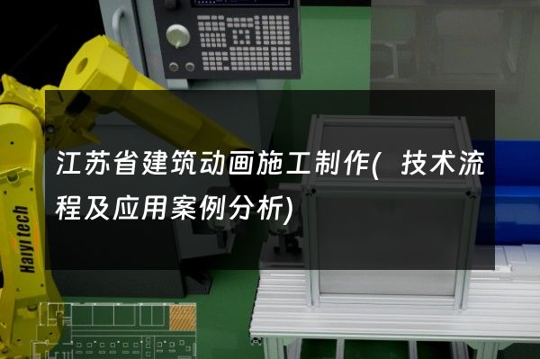 江苏省建筑动画施工制作(技术流程及应用案例分析)