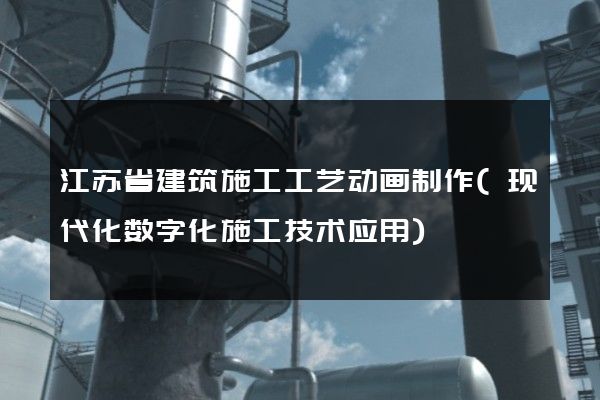 江苏省建筑施工工艺动画制作(现代化数字化施工技术应用)