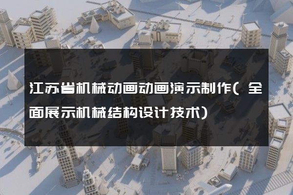 江苏省机械动画动画演示制作(全面展示机械结构设计技术)