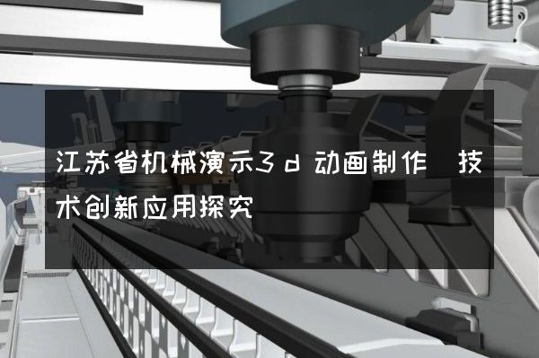 江苏省机械演示3d动画制作(技术创新应用探究)