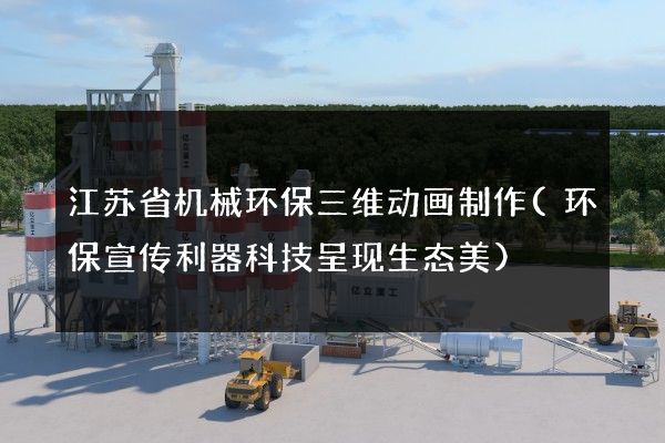 江苏省机械环保三维动画制作(环保宣传利器科技呈现生态美)