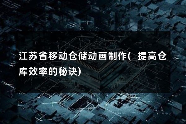 江苏省移动仓储动画制作(提高仓库效率的秘诀)