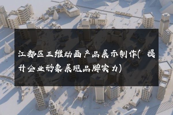 江都区三维动画产品展示制作(提升企业形象展现品牌实力)