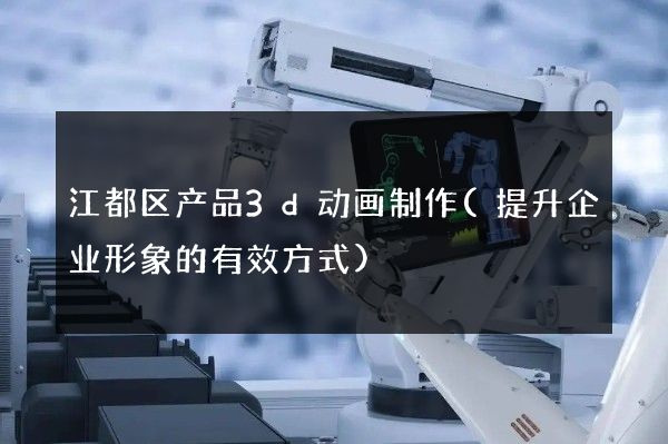 江都区产品3d动画制作(提升企业形象的有效方式)