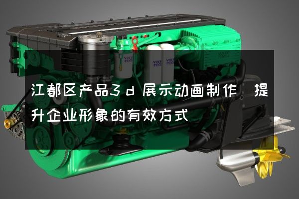 江都区产品3d展示动画制作(提升企业形象的有效方式)