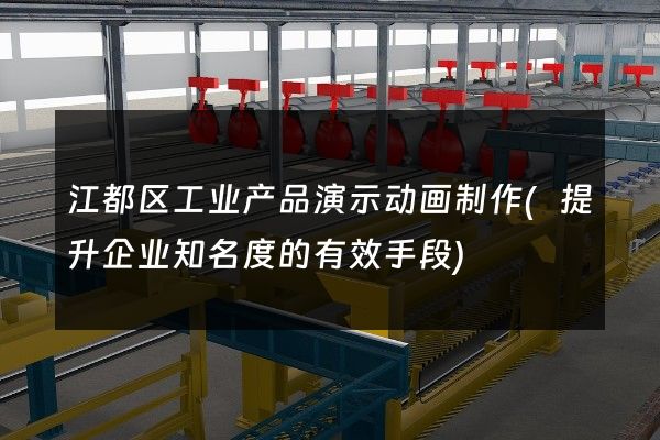 江都区工业产品演示动画制作(提升企业知名度的有效手段)