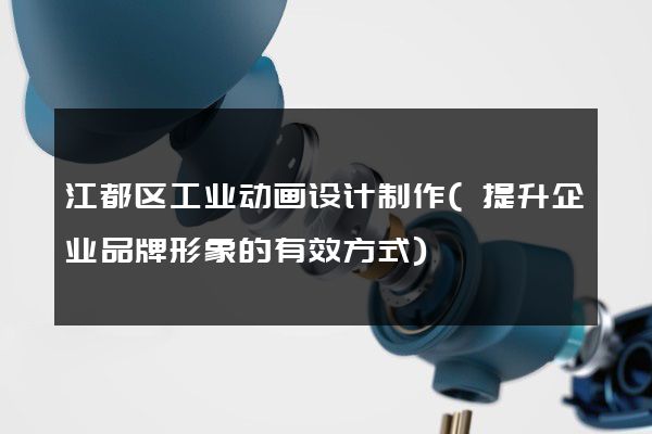 江都区工业动画设计制作(提升企业品牌形象的有效方式)