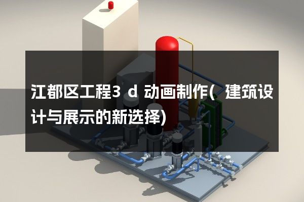 江都区工程3d动画制作(建筑设计与展示的新选择)