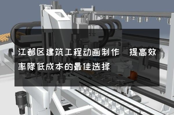 江都区建筑工程动画制作(提高效率降低成本的最佳选择)