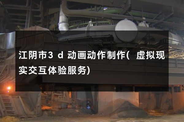 江阴市3d动画动作制作(虚拟现实交互体验服务)