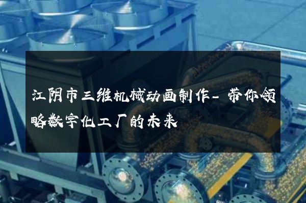 江阴市三维机械动画制作-带你领略数字化工厂的未来