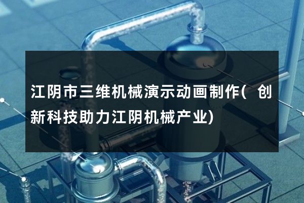 江阴市三维机械演示动画制作(创新科技助力江阴机械产业)