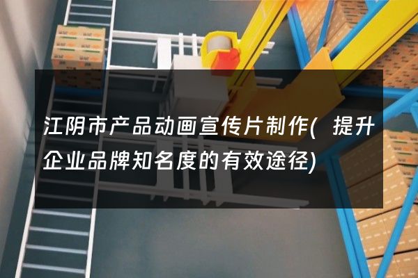 江阴市产品动画宣传片制作(提升企业品牌知名度的有效途径)