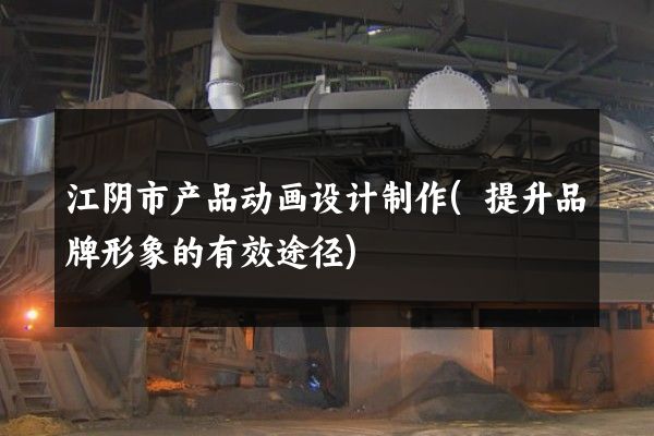 江阴市产品动画设计制作(提升品牌形象的有效途径)