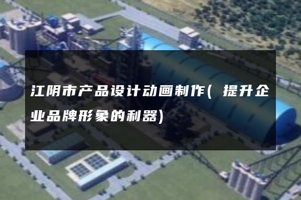 江阴市产品设计动画制作(提升企业品牌形象的利器)