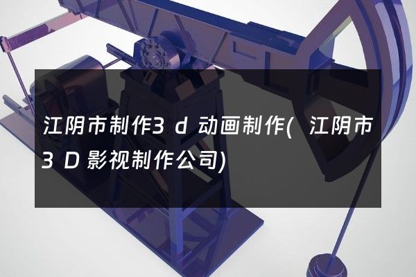 江阴市制作3d动画制作(江阴市3D影视制作公司)