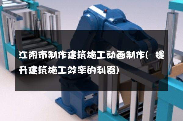 江阴市制作建筑施工动画制作(提升建筑施工效率的利器)