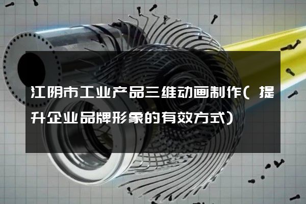 江阴市工业产品三维动画制作(提升企业品牌形象的有效方式)